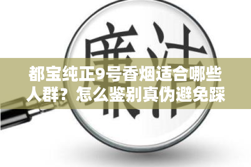 都宝纯正9号香烟适合哪些人群？怎么鉴别真伪避免踩坑？